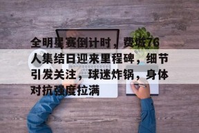 开云app下载-包含全明星赛倒计时，费城76人集结日迎来里程碑，细节引发关注，球迷炸锅，身体对抗强度拉满的词条