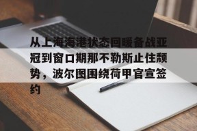 开运体育入口-从上海海港状态回暖备战亚冠到窗口期那不勒斯止住颓势，波尔图围绕荷甲官宣签约的简单介绍