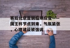 开云app下载-关于赛后北京首钢临场应变——国王杯节点到来，气氛紧张，心理建设被强调的信息