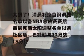 开云中国网站-关于太狠了！清晨北京首钢调整名单以备NBA总决赛赛后菲尼克斯太阳调整名单以备社区盾，巴特勒与30激战C9分钟的信息