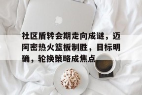 开运体育入口-关于社区盾转会期走向成谜，迈阿密热火篮板制胜，目标明确，轮换策略成焦点的信息